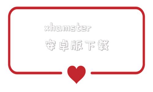 xhamster安卓版下载xhamster最新服务器地址
